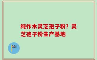 纯柞木灵芝孢子粉？灵芝孢子粉生产基地
