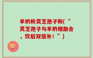 羊奶粉灵芝孢子粉(“灵芝孢子与羊奶相融合，饮后双倍补！”)