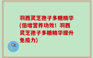 羽西灵芝孢子多糖精华(倍增营养功效！羽西灵芝孢子多糖精华提升免疫力)
