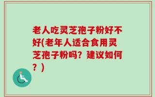 老人吃灵芝孢子粉好不好(老年人适合食用灵芝孢子粉吗？建议如何？)