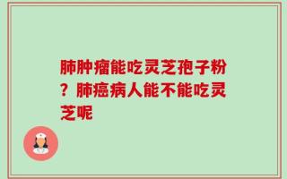 肺肿瘤能吃灵芝孢子粉？肺癌病人能不能吃灵芝呢