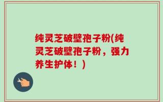 纯灵芝破壁孢子粉(纯灵芝破壁孢子粉，强力养生护体！)