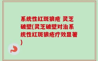系统性红斑狼疮 灵芝破壁(灵芝破壁对治系统性红斑狼疮疗效显著)