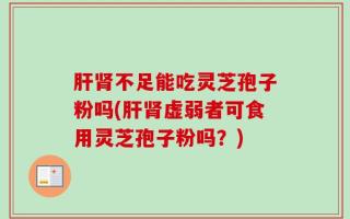 肝肾不足能吃灵芝孢子粉吗(肝肾虚弱者可食用灵芝孢子粉吗？)
