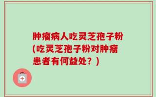 肿瘤病人吃灵芝孢子粉(吃灵芝孢子粉对肿瘤患者有何益处？)