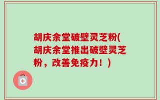 胡庆余堂破壁灵芝粉(胡庆余堂推出破壁灵芝粉，改善免疫力！)