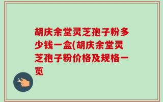 胡庆余堂灵芝孢子粉多少钱一盒(胡庆余堂灵芝孢子粉价格及规格一览