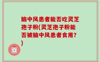 脑中风患者能否吃灵芝孢子粉(灵芝孢子粉能否被脑中风患者食用？)