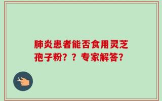 肺炎患者能否食用灵芝孢子粉？？专家解答？