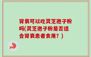肾衰可以吃灵芝孢子粉吗(灵芝孢子粉是否适合肾衰患者食用？)