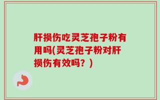 肝损伤吃灵芝孢子粉有用吗(灵芝孢子粉对肝损伤有效吗？)