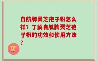 自航牌灵芝孢子粉怎么样？了解自航牌灵芝孢子粉的功效和使用方法？