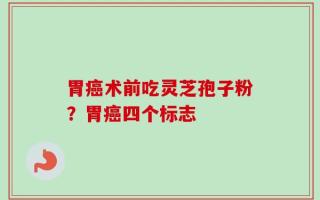 胃癌术前吃灵芝孢子粉？胃癌四个标志