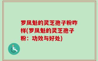 罗凤魁的灵芝孢子粉咋样(罗凤魁的灵芝孢子粉：功效与好处)