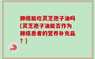 肺癌能吃灵芝孢子油吗(灵芝孢子油能否作为肺癌患者的营养补充品？)