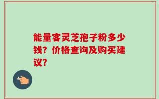 能量客灵芝孢子粉多少钱？价格查询及购买建议？