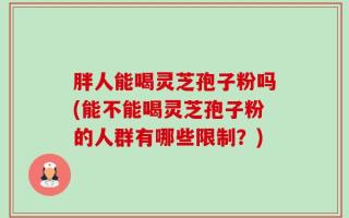 胖人能喝灵芝孢子粉吗(能不能喝灵芝孢子粉的人群有哪些限制？)