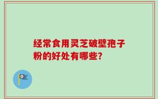 经常食用灵芝破壁孢子粉的好处有哪些？