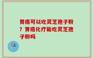 胃癌可以吃灵芝孢子粉？胃癌化疗能吃灵芝孢子粉吗