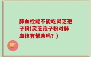 肺血栓能不能吃灵芝孢子粉(灵芝孢子粉对肺血栓有帮助吗？)