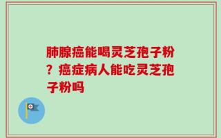 肺腺癌能喝灵芝孢子粉？癌症病人能吃灵芝孢子粉吗