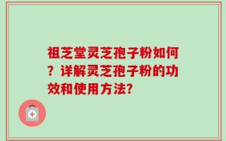 祖芝堂灵芝孢子粉如何？详解灵芝孢子粉的功效和使用方法？