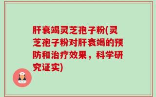 肝衰竭灵芝孢子粉(灵芝孢子粉对肝衰竭的预防和治疗效果，科学研究证实)