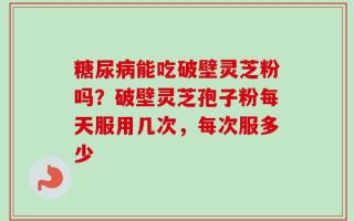 糖尿病能吃破壁灵芝粉吗？破壁灵芝孢子粉每天服用几次，每次服多少
