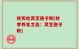 秋天吃灵芝孢子粉(秋季养生之选：灵芝孢子粉)