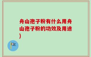 舟山孢子粉有什么用舟山孢子粉的功效及用途)