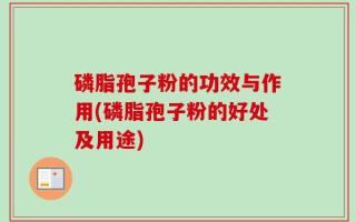 磷脂孢子粉的功效与作用(磷脂孢子粉的好处及用途)