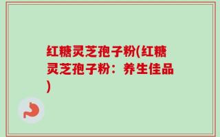 红糖灵芝孢子粉(红糖灵芝孢子粉：养生佳品)