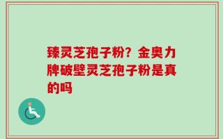 臻灵芝孢子粉？金奥力牌破壁灵芝孢子粉是真的吗