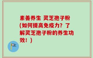 素善养生 灵芝孢子粉(如何提高免疫力？了解灵芝孢子粉的养生功效！)
