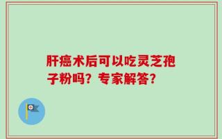 肝癌术后可以吃灵芝孢子粉吗？专家解答？