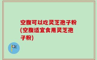 空腹可以吃灵芝孢子粉(空腹适宜食用灵芝孢子粉)