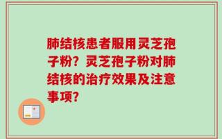 肺结核患者服用灵芝孢子粉？灵芝孢子粉对肺结核的治疗效果及注意事项？