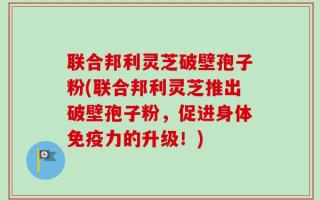 联合邦利灵芝破壁孢子粉(联合邦利灵芝推出破壁孢子粉，促进身体免疫力的升级！)