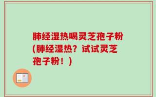 肺经湿热喝灵芝孢子粉(肺经湿热？试试灵芝孢子粉！)
