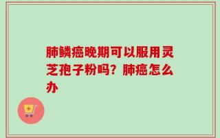 肺鳞癌晚期可以服用灵芝孢子粉吗？肺癌怎么办