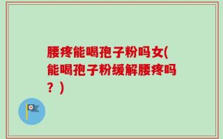 腰疼能喝孢子粉吗女(能喝孢子粉缓解腰疼吗？)