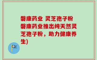 磐康药业 灵芝孢子粉磐康药业推出纯天然灵芝孢子粉，助力健康养生)