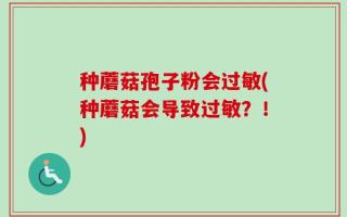 种蘑菇孢子粉会过敏(种蘑菇会导致过敏？！)