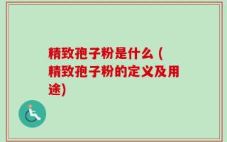 精致孢子粉是什么 (精致孢子粉的定义及用途)