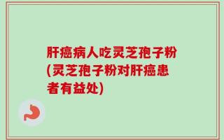肝癌病人吃灵芝孢子粉(灵芝孢子粉对肝癌患者有益处)