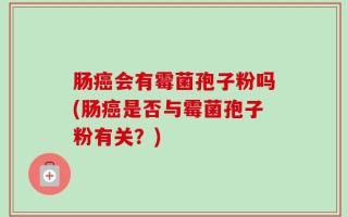肠癌会有霉菌孢子粉吗(肠癌是否与霉菌孢子粉有关？)