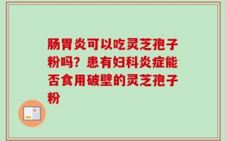 肠胃炎可以吃灵芝孢子粉吗？患有妇科炎症能否食用破壁的灵芝孢子粉