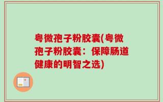 粤微孢子粉胶囊(粤微孢子粉胶囊：保障肠道健康的明智之选)