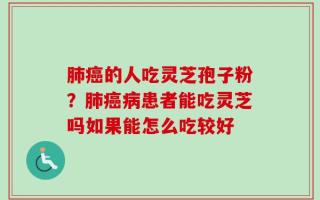 肺癌的人吃灵芝孢子粉？肺癌病患者能吃灵芝吗如果能怎么吃较好