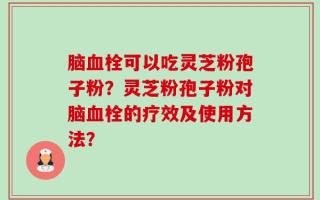 脑血栓可以吃灵芝粉孢子粉？灵芝粉孢子粉对脑血栓的疗效及使用方法？